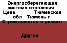 Энергосберегающая система отопления › Цена ­ 5 300 - Тюменская обл., Тюмень г. Строительство и ремонт » Другое   